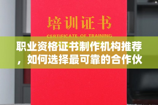 南昌职业资格证书制作机构推荐，如何选择最可靠的合作伙伴？