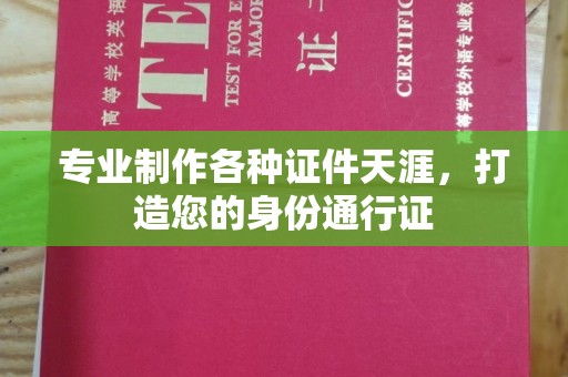 南昌专业制作各种证件天涯，打造您的身份通行证