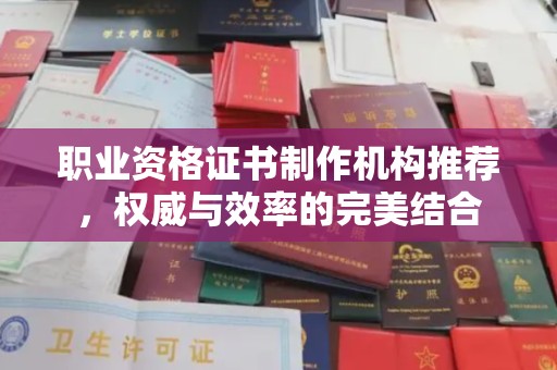 南昌职业资格证书制作机构推荐，权威与效率的完美结合
