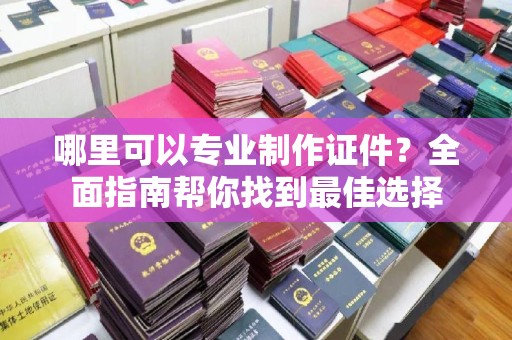 南昌哪里可以专业制作证件？全面指南帮你找到最佳选择