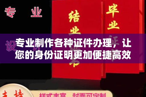 南昌专业制作各种证件办理，让您的身份证明更加便捷高效