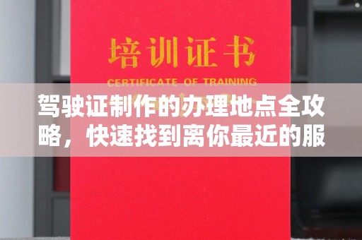 南昌驾驶证制作的办理地点全攻略，快速找到离你最近的服务点