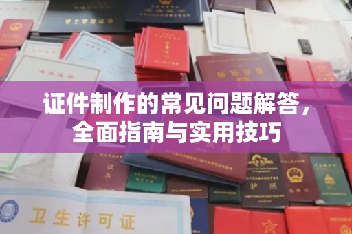 南昌证件制作的常见问题解答，全面指南与实用技巧