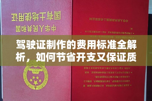 南昌驾驶证制作的费用标准全解析，如何节省开支又保证质量？