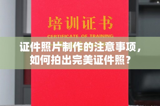 南昌证件照片制作的注意事项，如何拍出完美证件照？