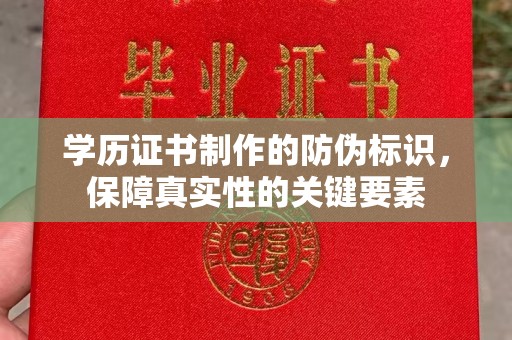 南昌学历证书制作的防伪标识，保障真实性的关键要素