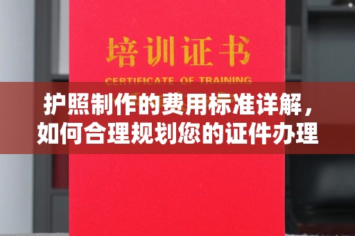 南昌护照制作的费用标准详解，如何合理规划您的证件办理预算