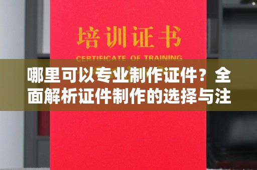 南昌哪里可以专业制作证件？全面解析证件制作的选择与注意事项