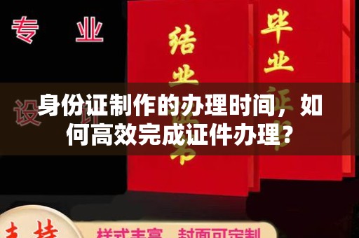 南昌身份证制作的办理时间，如何高效完成证件办理？