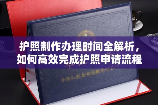 南昌护照制作办理时间全解析，如何高效完成护照申请流程
