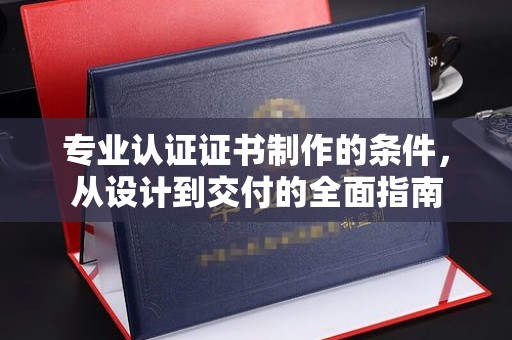 南昌专业认证证书制作的条件，从设计到交付的全面指南