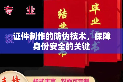 南昌证件制作的防伪技术，保障身份安全的关键